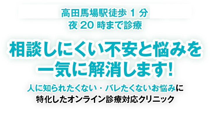 高田馬場駅徒歩1分 新橋駅徒歩3分 夜20時まで診療 相談しにくい不安と悩みを一気に解消します！人に知られたくない・バレたくないお悩みに特化したオンライン診療対応クリニック