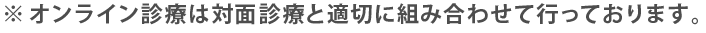 ※オンライン診療は対面診療と適切に組み合わせて行っております。