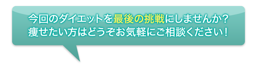 今回のダイエットを最後の挑戦にしませんか？痩せたい方はどうぞお気軽にご相談ください！