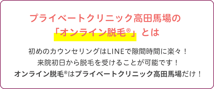 プライベートクリニック高田馬場の「オンライン脱毛®」とは｜初めのカウンセリングはLINEで隙間時間に楽々！来院初日から脱毛を受けることが可能です！オンライン脱毛®はプライベートクリニック高田馬場だけ！