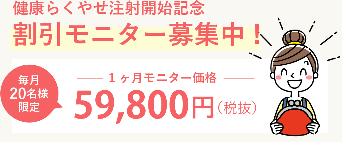 健康らくやせ注射開始記念!
                1ヶ月価格 59,800円(税抜)